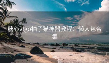 糖心vIgo柚子猫神器教程：懒人包合集