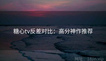 糖心tv反差对比：高分神作推荐