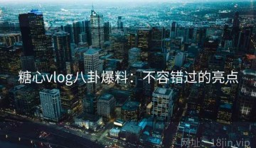 糖心vlog八卦爆料：不容错过的亮点