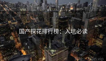 国产探花排行榜：入坑必读