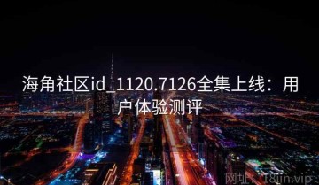 海角社区id_1120.7126全集上线：用户体验测评