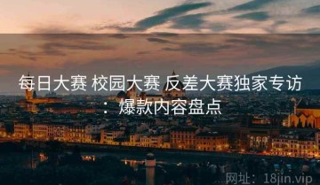 每日大赛 校园大赛 反差大赛独家专访：爆款内容盘点