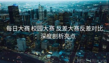 每日大赛 校园大赛 反差大赛反差对比：深度剖析亮点