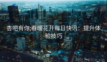 杏吧有你;春暖花开每日快讯：提升体验技巧