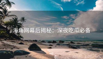 海角网幕后揭秘：深夜吃瓜必备