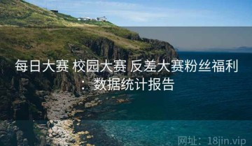 每日大赛 校园大赛 反差大赛粉丝福利：数据统计报告