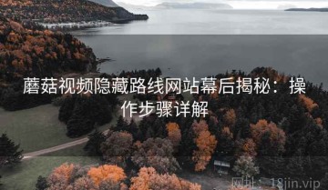 蘑菇视频隐藏路线网站幕后揭秘：操作步骤详解