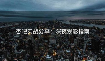 杏吧实战分享：深夜观影指南