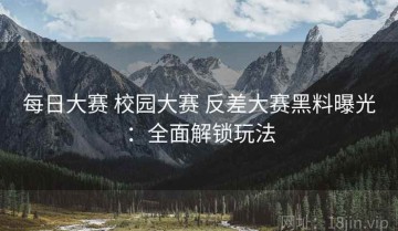 每日大赛 校园大赛 反差大赛黑料曝光：全面解锁玩法