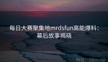 每日大赛聚集地mrdsfun高能爆料：幕后故事揭晓
