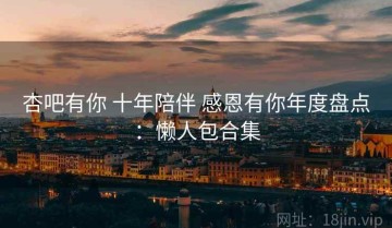 杏吧有你 十年陪伴 感恩有你年度盘点：懒人包合集