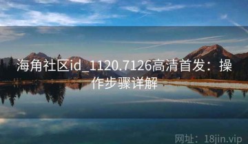 海角社区id_1120.7126高清首发：操作步骤详解