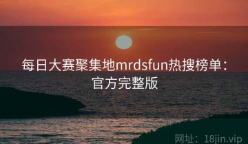 每日大赛聚集地mrdsfun热搜榜单：官方完整版