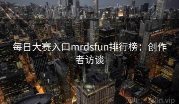 每日大赛入口mrdsfun排行榜：创作者访谈