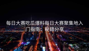 每日大赛吃瓜爆料每日大赛聚集地入门指南：秘籍分享