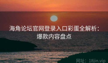 海角论坛官网登录入口彩蛋全解析：爆款内容盘点