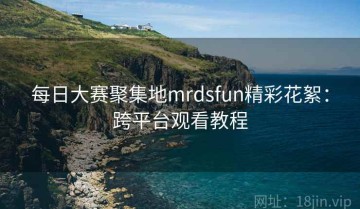 每日大赛聚集地mrdsfun精彩花絮：跨平台观看教程