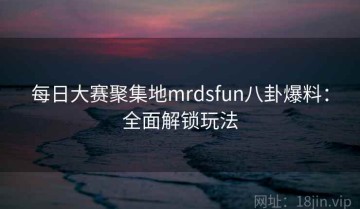 每日大赛聚集地mrdsfun八卦爆料：全面解锁玩法