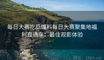 每日大赛吃瓜爆料每日大赛聚集地福利直通车：最佳观影体验