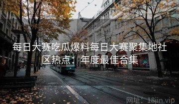 每日大赛吃瓜爆料每日大赛聚集地社区热点：年度最佳合集