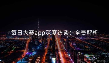 每日大赛app深度访谈：全景解析