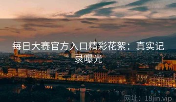 每日大赛官方入口精彩花絮：真实记录曝光