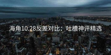 海角10.28反差对比：吐槽神评精选