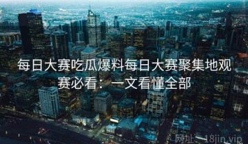 每日大赛吃瓜爆料每日大赛聚集地观赛必看：一文看懂全部