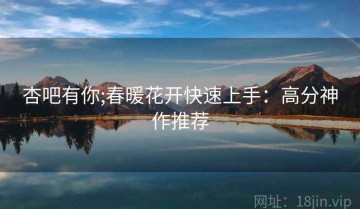 杏吧有你;春暖花开快速上手：高分神作推荐