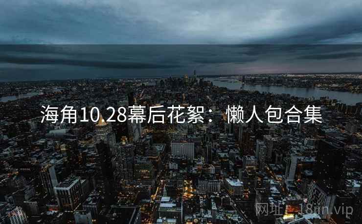 海角10.28幕后花絮：懒人包合集
