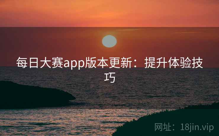 每日大赛app版本更新：提升体验技巧