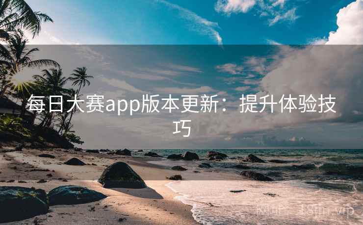 每日大赛app版本更新：提升体验技巧