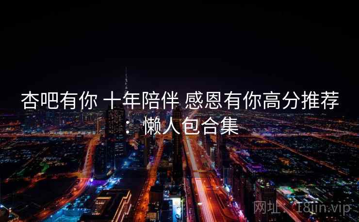 杏吧有你 十年陪伴 感恩有你高分推荐：懒人包合集