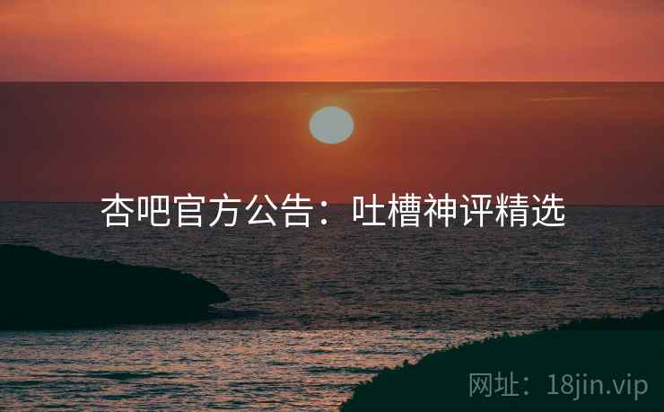杏吧官方公告：吐槽神评精选