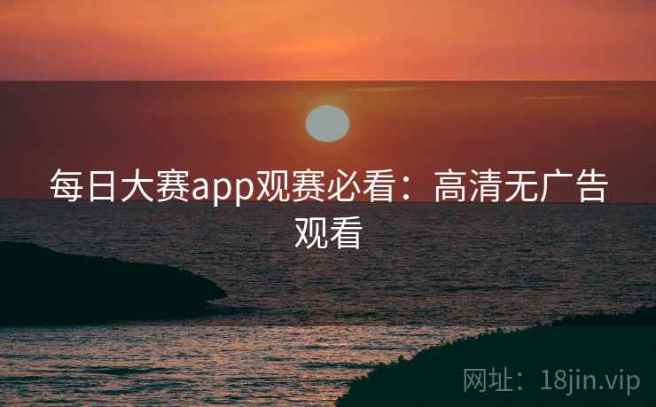 每日大赛app观赛必看：高清无广告观看