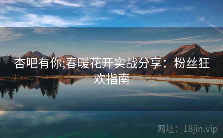 杏吧有你;春暖花开实战分享：粉丝狂欢指南