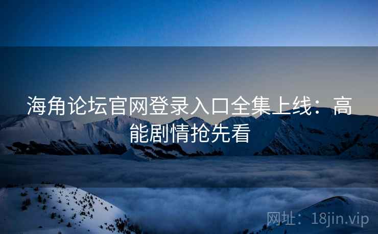 海角论坛官网登录入口全集上线：高能剧情抢先看