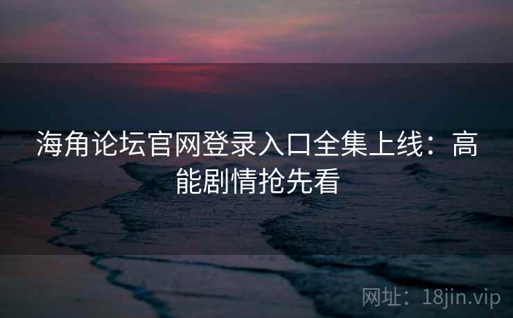 海角论坛官网登录入口全集上线：高能剧情抢先看