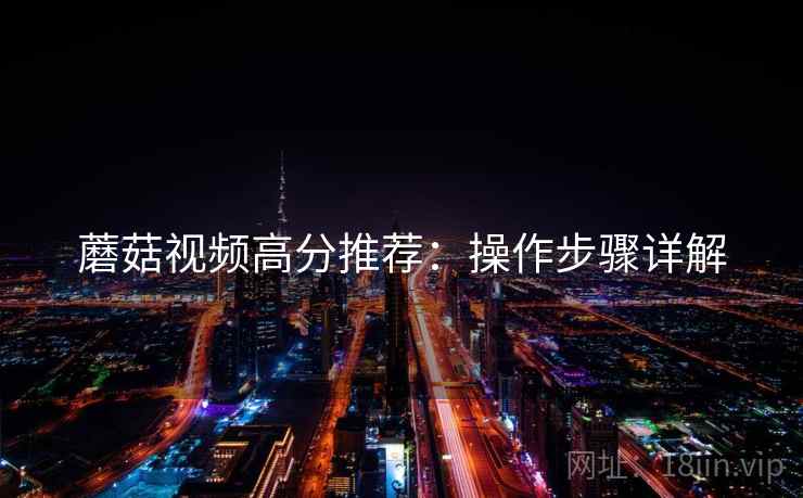 蘑菇视频高分推荐：操作步骤详解