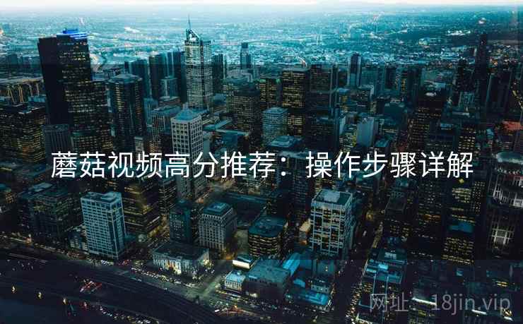 蘑菇视频高分推荐：操作步骤详解