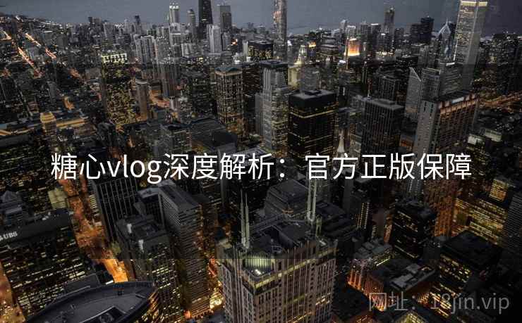 糖心vlog深度解析：官方正版保障