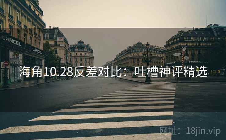 海角10.28反差对比：吐槽神评精选