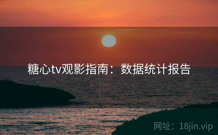 糖心tv观影指南：数据统计报告