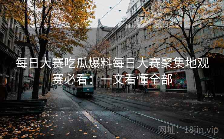 每日大赛吃瓜爆料每日大赛聚集地观赛必看：一文看懂全部
