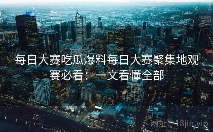 每日大赛吃瓜爆料每日大赛聚集地观赛必看：一文看懂全部