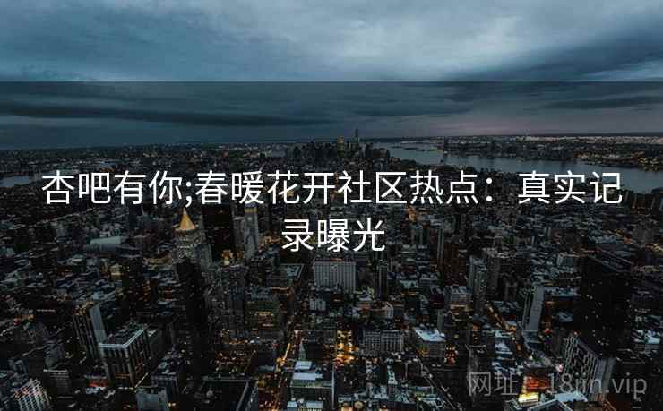 杏吧有你;春暖花开社区热点：真实记录曝光