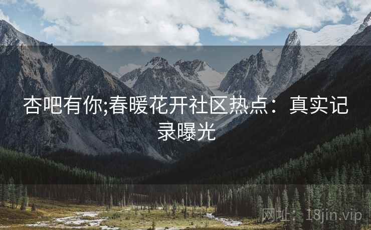 杏吧有你;春暖花开社区热点：真实记录曝光