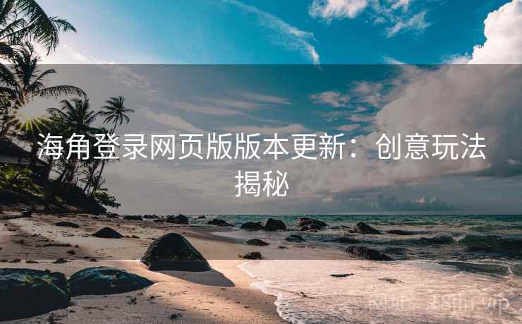 海角登录网页版版本更新：创意玩法揭秘