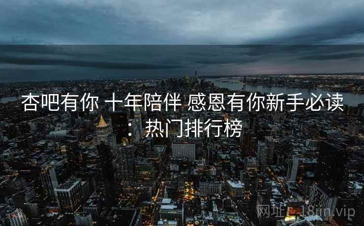 杏吧有你 十年陪伴 感恩有你新手必读：热门排行榜