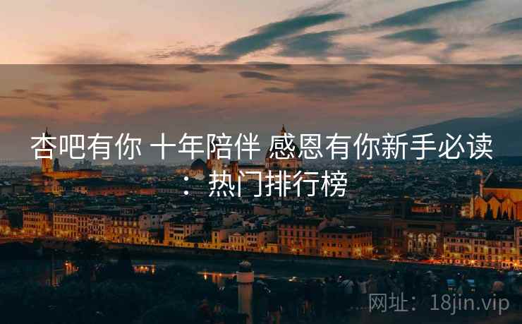 杏吧有你 十年陪伴 感恩有你新手必读：热门排行榜
